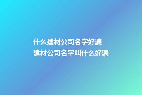 什么建材公司名字好聽 建材公司名字叫什么好聽-第1張-公司起名-玄機派